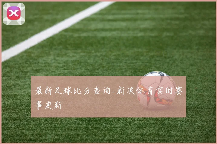 最新足球比分查询_新浪体育实时赛事更新