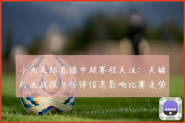 小九足球直播中超赛程关注：关键对决战报与伤停信息影响比赛走势