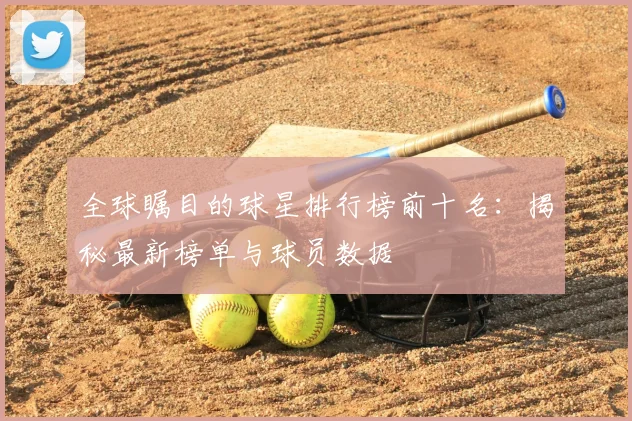 全球瞩目的球星排行榜前十名:揭秘最新榜单与球员数据
