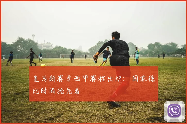 皇马新赛季西甲赛程出炉：国家德比时间抢先看