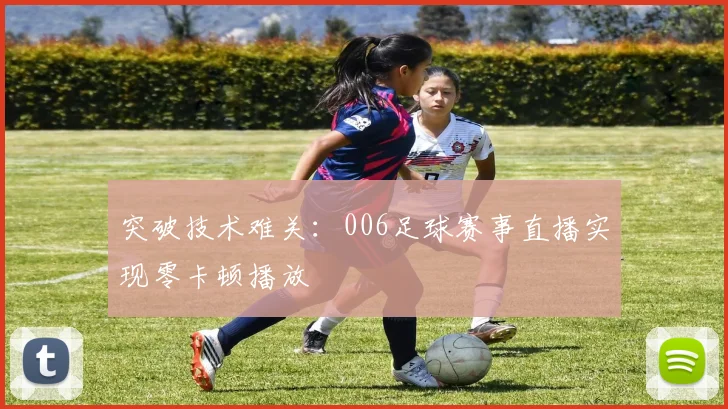 突破技术难关：006足球赛事直播实现零卡顿播放