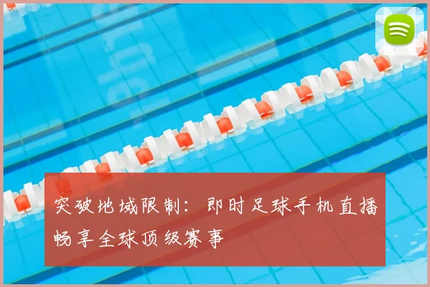 突破地域限制：即时足球手机直播畅享全球顶级赛事