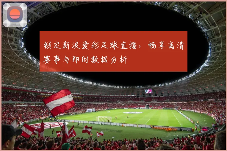 锁定新浪爱彩足球直播，畅享高清赛事与即时数据分析