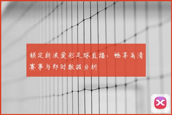 锁定新浪爱彩足球直播，畅享高清赛事与即时数据分析