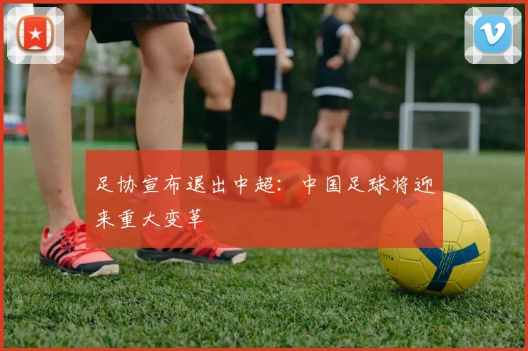 足协宣布退出中超：中国足球将迎来重大变革