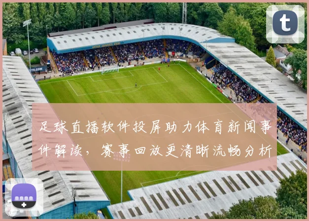 足球直播软件投屏助力体育新闻事件解读，赛事回放更清晰流畅分析