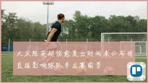 大庆陈英超伤愈复出时间表公布将直接影响球队季后赛前景