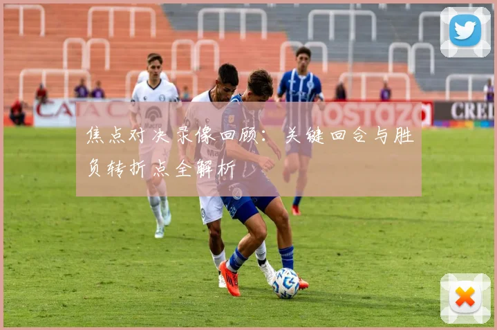 焦点对决录像回顾：关键回合与胜负转折点全解析