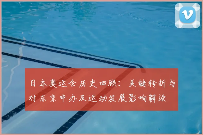 日本奥运会历史回顾：关键转折与对东京申办及运动发展影响解读