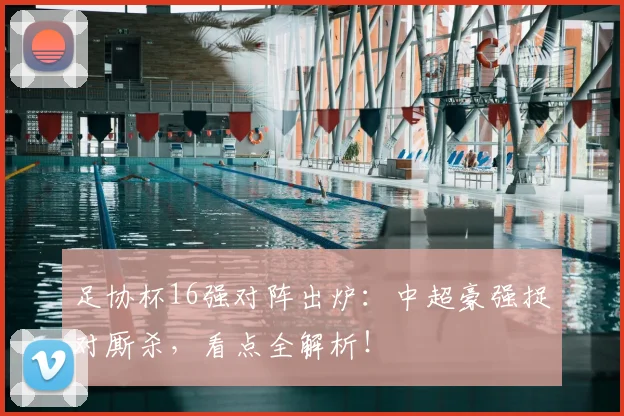 足协杯16强对阵出炉：中超豪强捉对厮杀，看点全解析！