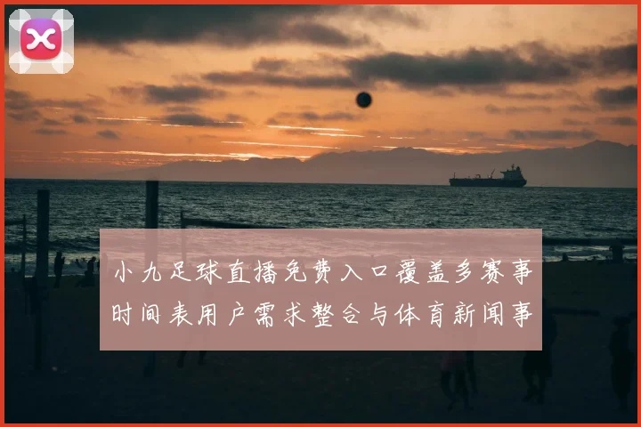 小九足球直播免费入口覆盖多赛事时间表用户需求整合与体育新闻事件解读