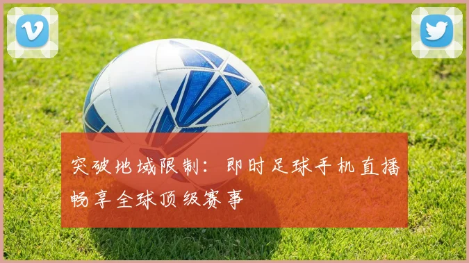 突破地域限制：即时足球手机直播畅享全球顶级赛事