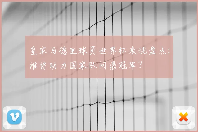 皇家马德里球员世界杯表现盘点：谁将助力国家队问鼎冠军？