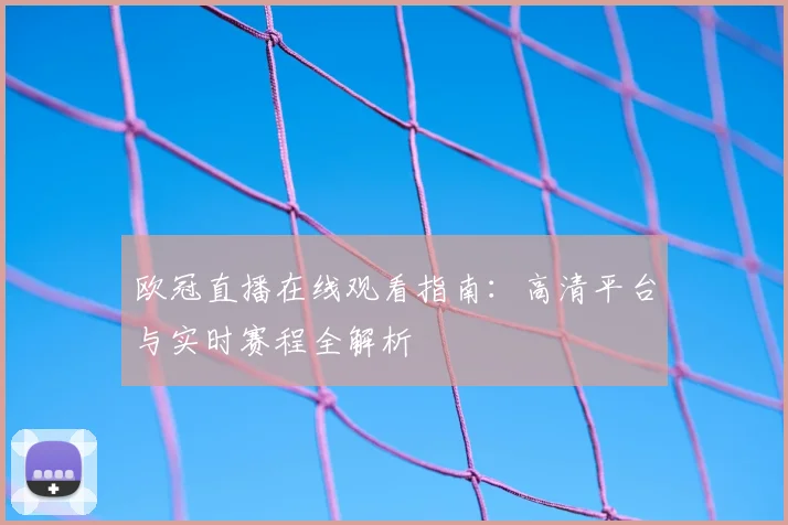 欧冠直播在线观看指南：高清平台与实时赛程全解析