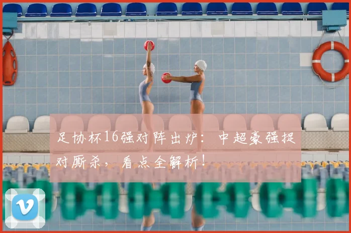 足协杯16强对阵出炉:中超豪强捉对厮杀,看点全解析!