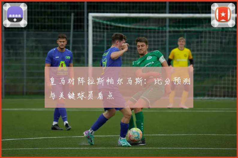 皇马对阵拉斯帕尔马斯:比分预测与关键球员看点