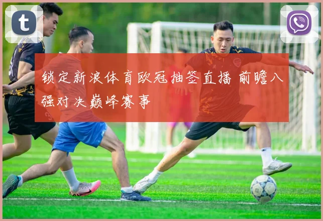 锁定新浪体育欧冠抽签直播 前瞻八强对决巅峰赛事