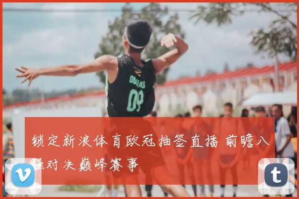 锁定新浪体育欧冠抽签直播 前瞻八强对决巅峰赛事