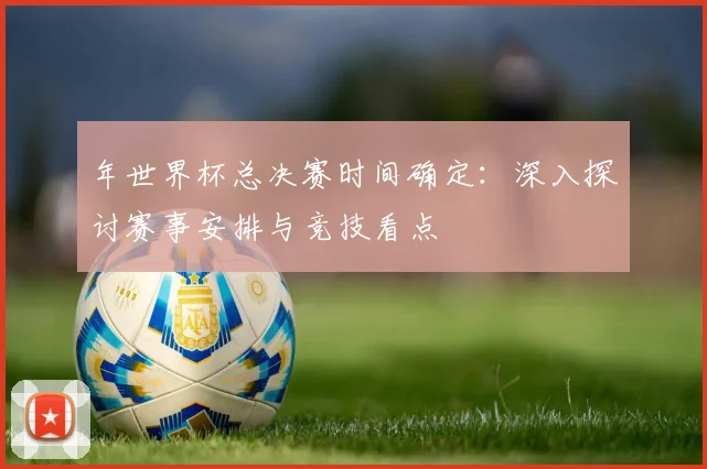 年世界杯总决赛时间确定：深入探讨赛事安排与竞技看点