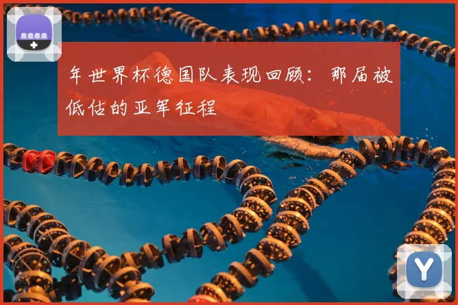 年世界杯德国队表现回顾：那届被低估的亚军征程