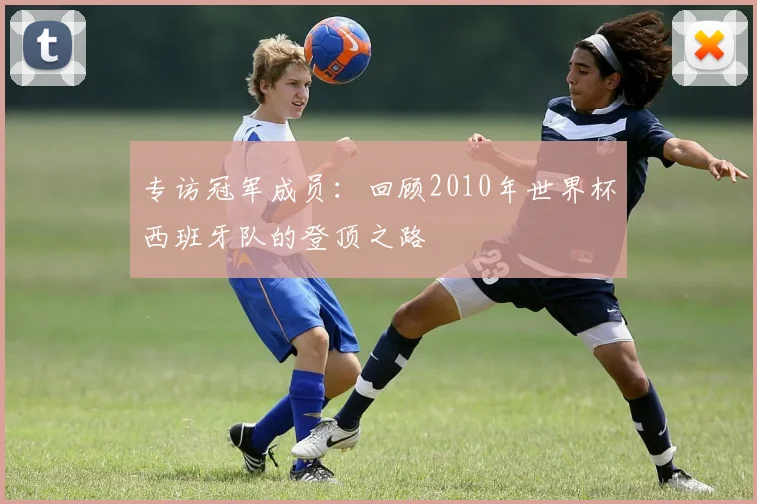 专访冠军成员：回顾2010年世界杯西班牙队的登顶之路