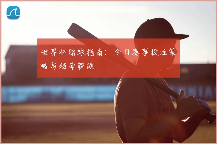 世界杯赌球指南:今日赛事投注策略与赔率解读