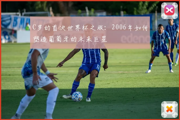 C罗的首次世界杯之旅：2006年如何塑造葡萄牙的未来巨星