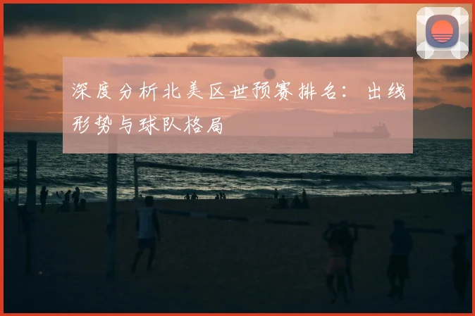 深度分析北美区世预赛排名:出线形势与球队格局