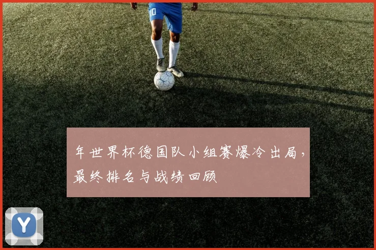 年世界杯德国队小组赛爆冷出局，最终排名与战绩回顾