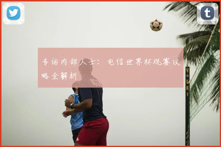 专访内部人士：电信世界杯观赛攻略全解析