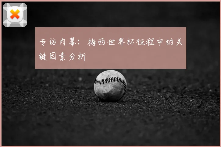 专访内幕：梅西世界杯征程中的关键因素分析