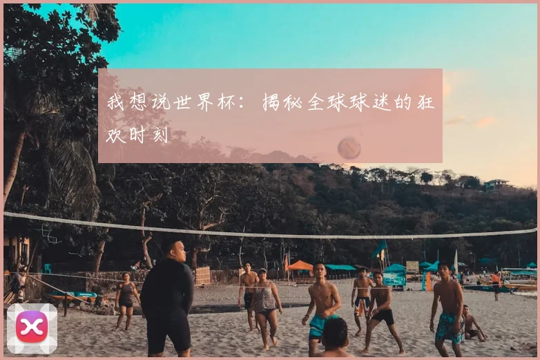 我想说世界杯：揭秘全球球迷的狂欢时刻