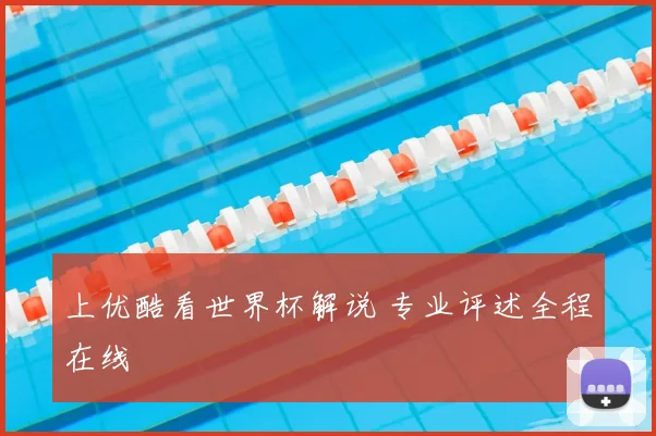 上优酷看世界杯解说 专业评述全程在线
