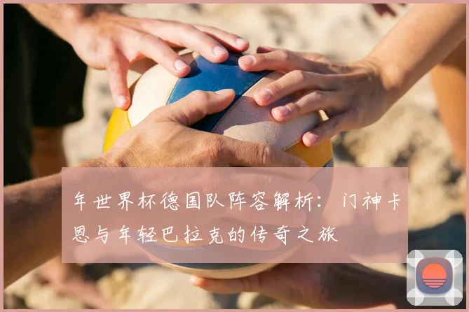 年世界杯德国队阵容解析：门神卡恩与年轻巴拉克的传奇之旅