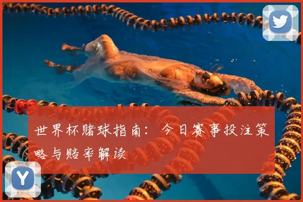 世界杯赌球指南:今日赛事投注策略与赔率解读