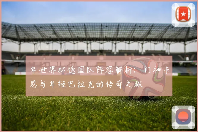 年世界杯德国队阵容解析：门神卡恩与年轻巴拉克的传奇之旅