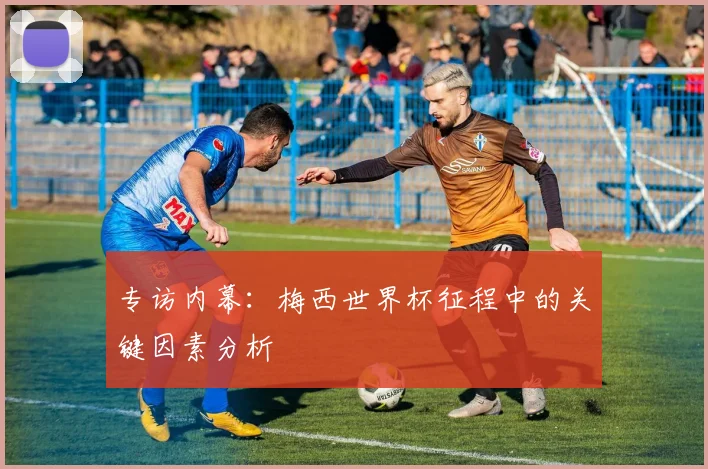 专访内幕：梅西世界杯征程中的关键因素分析