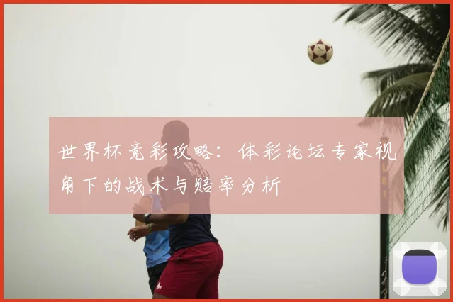 世界杯竞彩攻略:体彩论坛专家视角下的战术与赔率分析