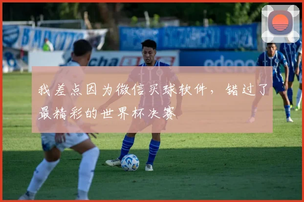 我差点因为微信买球软件,错过了最精彩的世界杯决赛