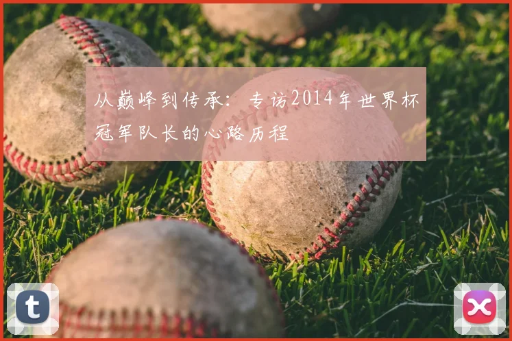 从巅峰到传承：专访2014年世界杯冠军队长的心路历程