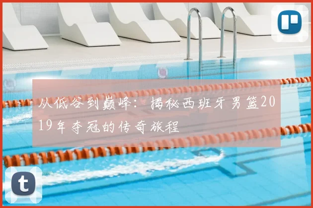 从低谷到巅峰：揭秘西班牙男篮2019年夺冠的传奇旅程