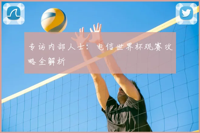 专访内部人士：电信世界杯观赛攻略全解析