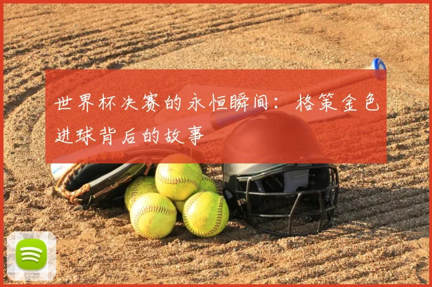 世界杯决赛的永恒瞬间:格策金色进球背后的故事