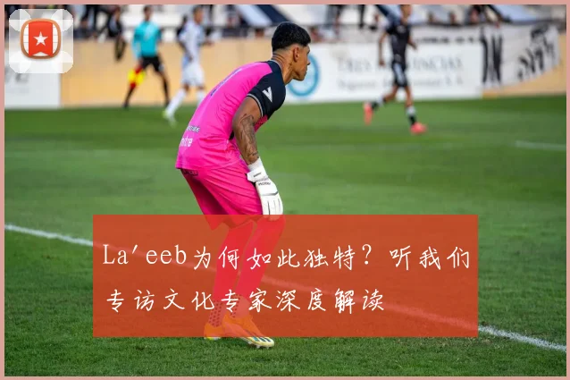 La'eeb为何如此独特?听我们专访文化专家深度解读