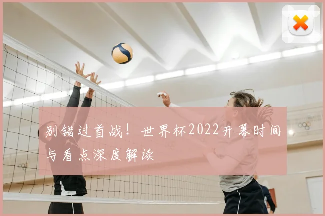 别错过首战！世界杯2022开幕时间与看点深度解读