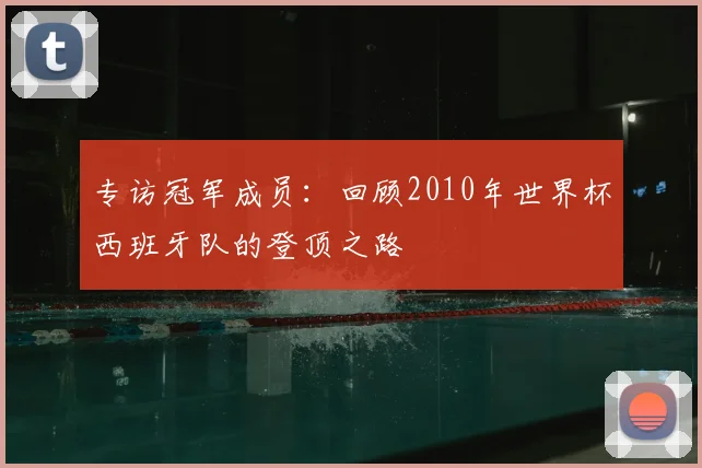 专访冠军成员：回顾2010年世界杯西班牙队的登顶之路