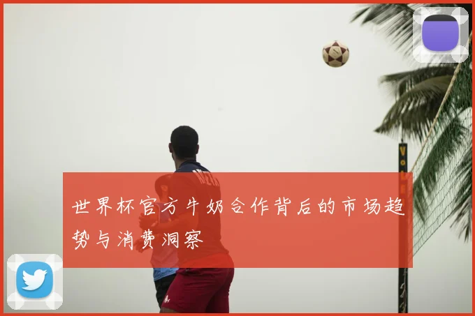 世界杯官方牛奶合作背后的市场趋势与消费洞察