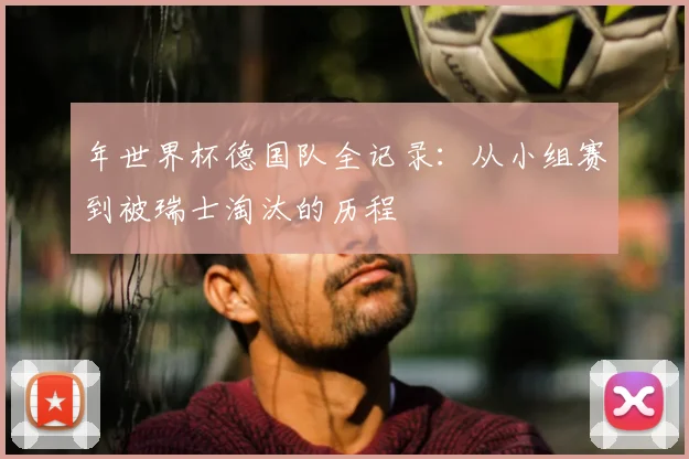 年世界杯德国队全记录：从小组赛到被瑞士淘汰的历程