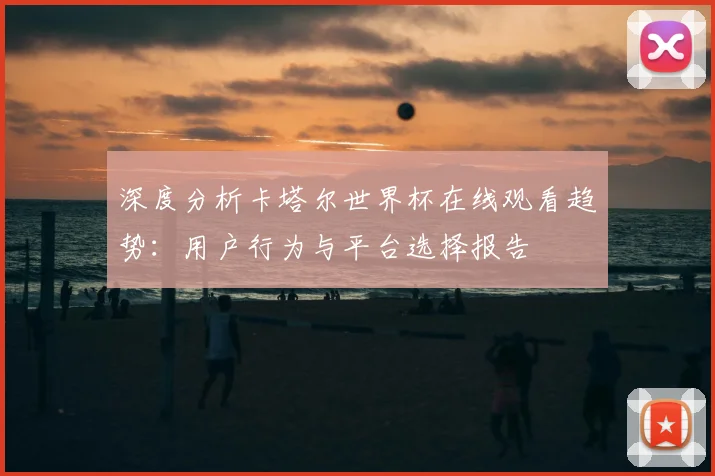 深度分析卡塔尔世界杯在线观看趋势:用户行为与平台选择报告