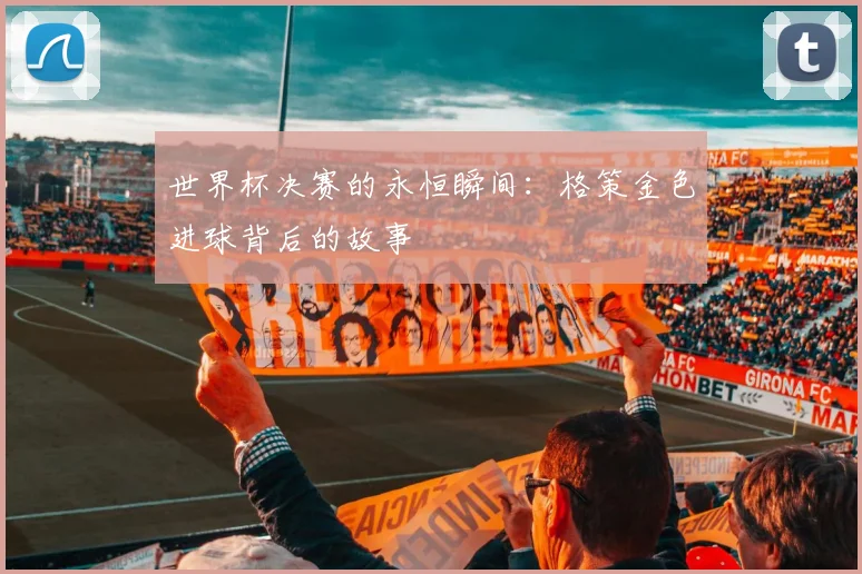 世界杯决赛的永恒瞬间:格策金色进球背后的故事